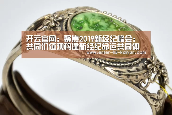 开云官网:聚焦2019新经纪峰会:共同价值观构建新经纪命运共同体(图1) 开云官方平台