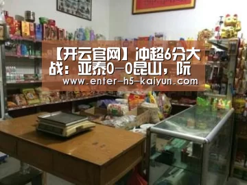 【开云官网】冲超6分大战:亚泰0-0昆山,阮杨半场破门被判越位在先(图4) 开云官网